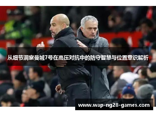 从细节洞察曼城7号在高压对抗中的防守智慧与位置意识解析