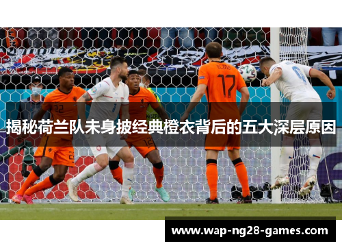 揭秘荷兰队未身披经典橙衣背后的五大深层原因