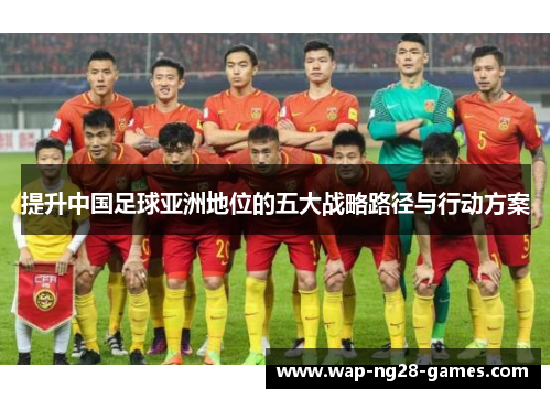 提升中国足球亚洲地位的五大战略路径与行动方案 提升中国足球亚洲地位的五大战略路径与行动方案