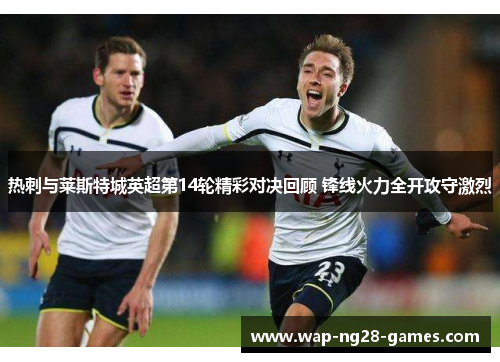 热刺与莱斯特城英超第14轮精彩对决回顾 锋线火力全开攻守激烈 热刺与莱斯特城英超第14轮精彩对决回顾 锋线火力全开攻守激烈
