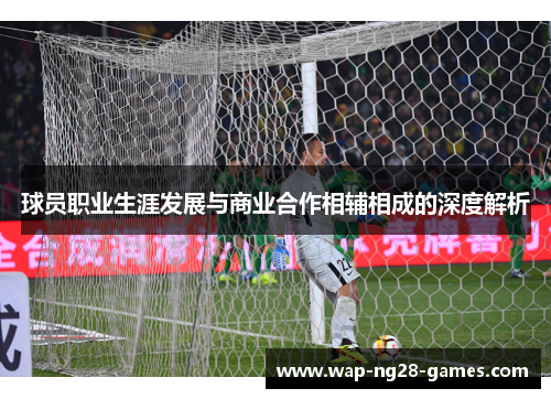 球员职业生涯发展与商业合作相辅相成的深度解析 球员职业生涯发展与商业合作相辅相成的深度解析