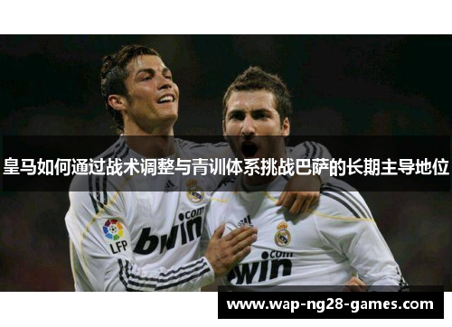 皇马如何通过战术调整与青训体系挑战巴萨的长期主导地位
