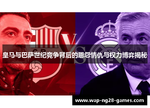 皇马与巴萨世纪竞争背后的恩怨情仇与权力博弈揭秘