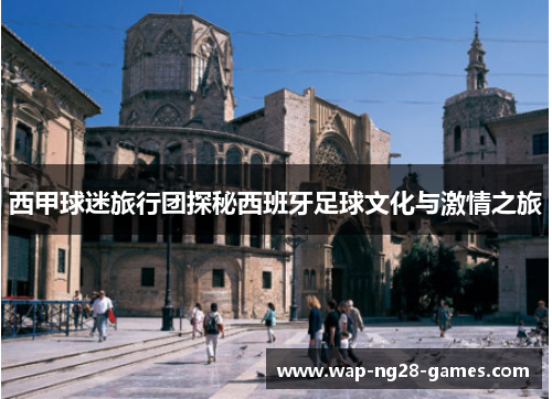 西甲球迷旅行团探秘西班牙足球文化与激情之旅