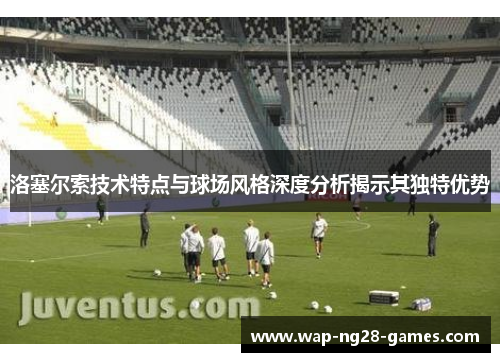 洛塞尔索技术特点与球场风格深度分析揭示其独特优势 洛塞尔索技术特点与球场风格深度分析揭示其独特优势