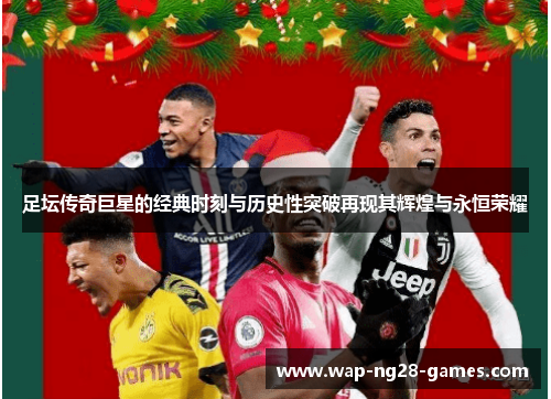 足坛传奇巨星的经典时刻与历史性突破再现其辉煌与永恒荣耀 足坛传奇巨星的经典时刻与历史性突破再现其辉煌与永恒荣耀