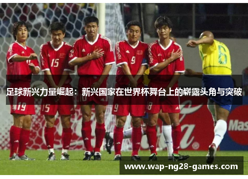 足球新兴力量崛起:新兴国家在世界杯舞台上的崭露头角与突破 足球新兴力量崛起:新兴国家在世界杯舞台上的崭露头角与突破