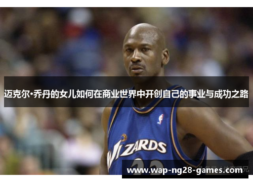 迈克尔·乔丹的女儿如何在商业世界中开创自己的事业与成功之路 迈克尔·乔丹的女儿如何在商业世界中开创自己的事业与成功之路