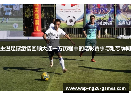 重温足球激情回顾大连一方历程中的精彩赛事与难忘瞬间 重温足球激情回顾大连一方历程中的精彩赛事与难忘瞬间