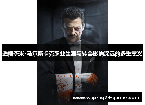 透视杰米·马尔斯卡克职业生涯与转会影响深远的多重意义 透视杰米·马尔斯卡克职业生涯与转会影响深远的多重意义