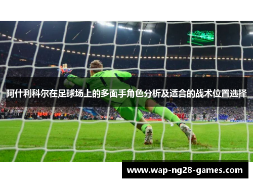 阿什利科尔在足球场上的多面手角色分析及适合的战术位置选择 阿什利科尔在足球场上的多面手角色分析及适合的战术位置选择