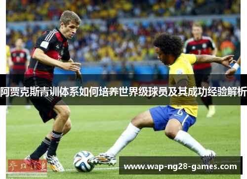 阿贾克斯青训体系如何培养世界级球员及其成功经验解析 阿贾克斯青训体系如何培养世界级球员及其成功经验解析