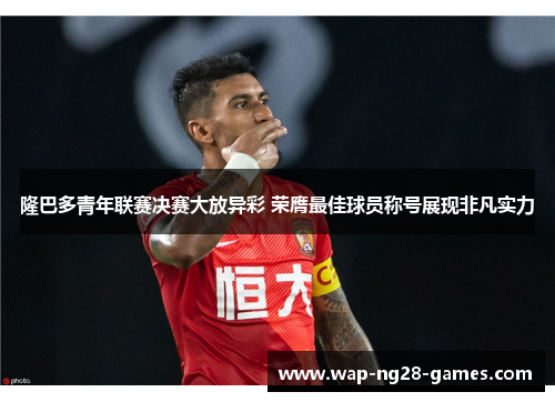 隆巴多青年联赛决赛大放异彩 荣膺最佳球员称号展现非凡实力 隆巴多青年联赛决赛大放异彩 荣膺最佳球员称号展现非凡实力