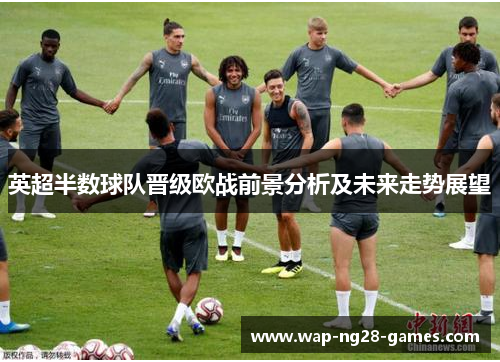 英超半数球队晋级欧战前景分析及未来走势展望