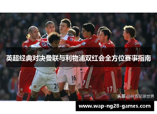 英超经典对决曼联与利物浦双红会全方位赛事指南 英超经典对决曼联与利物浦双红会全方位赛事指南