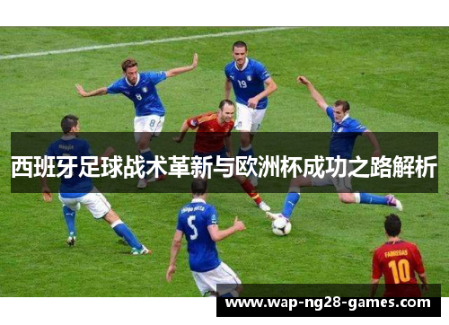 西班牙足球战术革新与欧洲杯成功之路解析