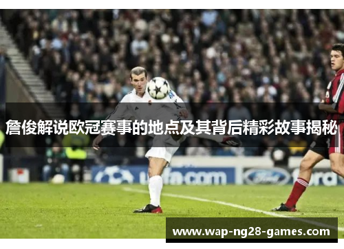詹俊解说欧冠赛事的地点及其背后精彩故事揭秘
