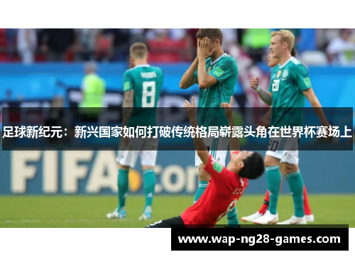 足球新纪元：新兴国家如何打破传统格局崭露头角在世界杯赛场上