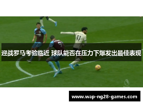 迎战罗马考验临近 球队能否在压力下爆发出最佳表现