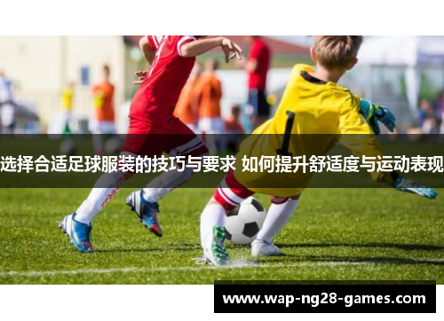 选择合适足球服装的技巧与要求 如何提升舒适度与运动表现