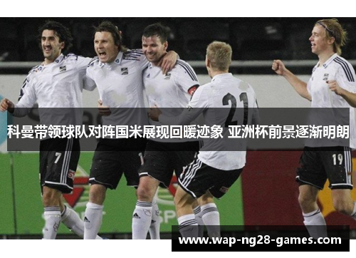 科曼带领球队对阵国米展现回暖迹象 亚洲杯前景逐渐明朗